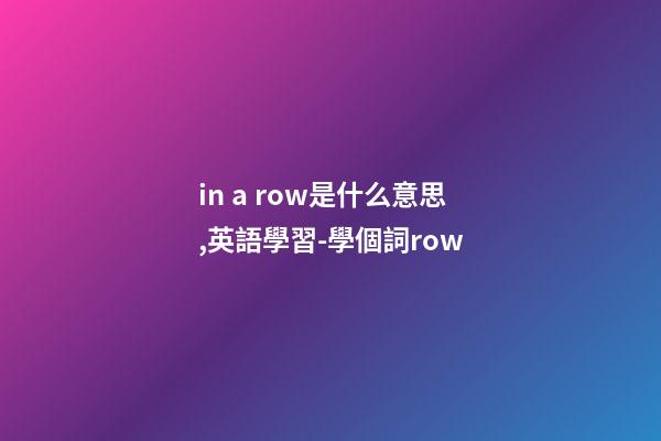 in a row是什么意思,英語學習-學個詞row-第1張-觀點-玄機派
